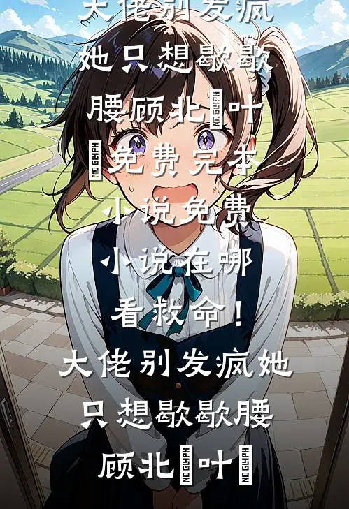 救命！大佬别发疯，她只想歇歇腰顾北玦叶煖免费完本小说_免费小说在哪看救命！大佬别发疯，她只想歇歇腰顾北玦叶煖