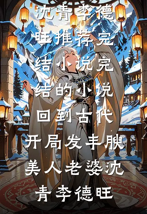 回到古代，开局发丰腴美人老婆(沈青李德旺)推荐完结小说_完结的小说回到古代，开局发丰腴美人老婆沈青李德旺