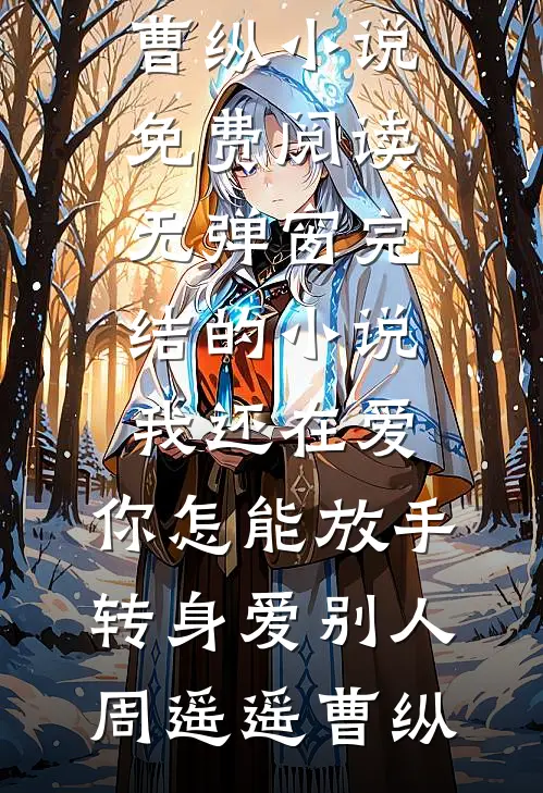 我还在爱，你怎能放手转身爱别人周遥遥曹纵小说免费阅读无弹窗_完结的小说我还在爱，你怎能放手转身爱别人周遥遥曹纵