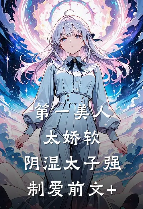 第一美人太娇软，阴湿太子强制爱前文+
