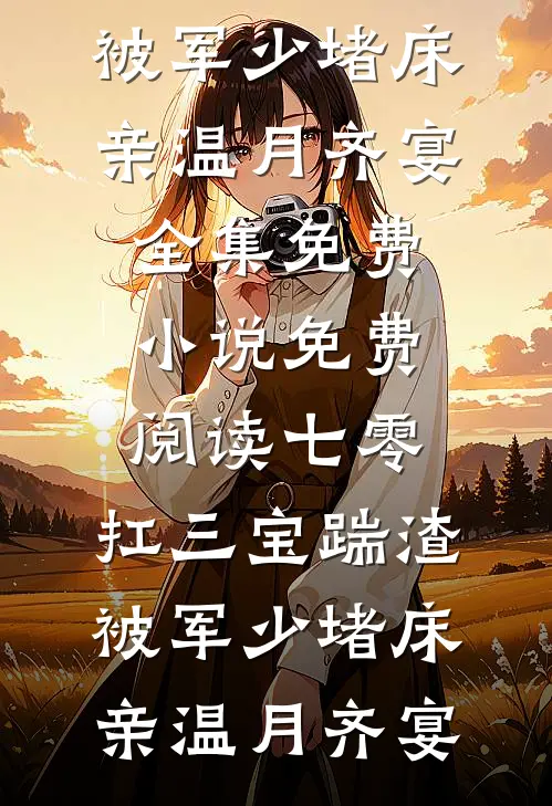 七零：扛三宝踹渣，被军少堵床亲温月齐宴全集免费小说_免费阅读七零：扛三宝踹渣，被军少堵床亲温月齐宴