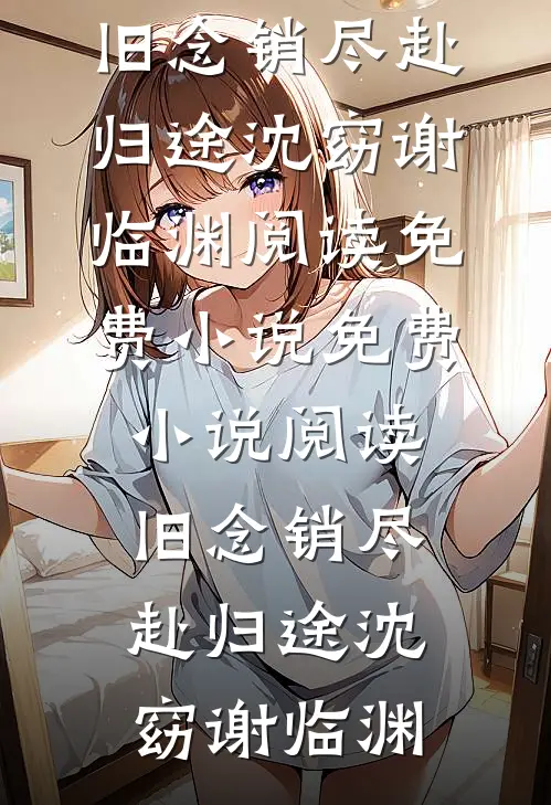 旧念销尽赴归途(沈窈谢临渊)阅读免费小说_免费小说阅读旧念销尽赴归途(沈窈谢临渊)