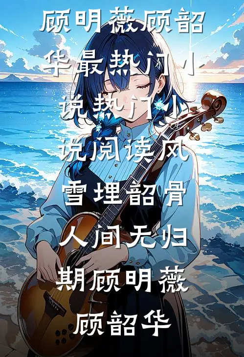 风雪埋韶骨，人间无归期顾明薇顾韶华最热门小说_热门小说阅读风雪埋韶骨，人间无归期(顾明薇顾韶华)