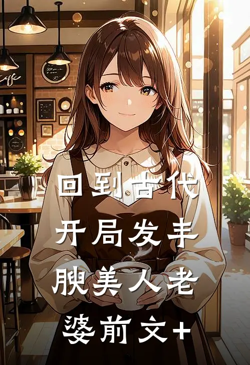 回到古代，开局发丰腴美人老婆前文+