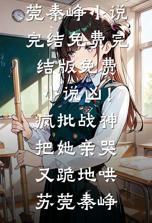 凶！疯批战神把她亲哭，又跪地哄苏莞秦峥小说完结免费_完结版免费小说凶！疯批战神把她亲哭，又跪地哄苏莞秦峥