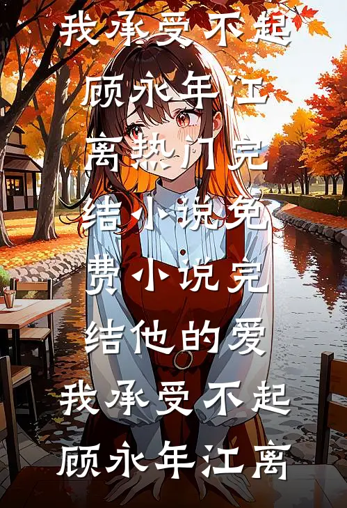 他的爱，我承受不起顾永年江离热门完结小说_免费小说完结他的爱，我承受不起(顾永年江离)