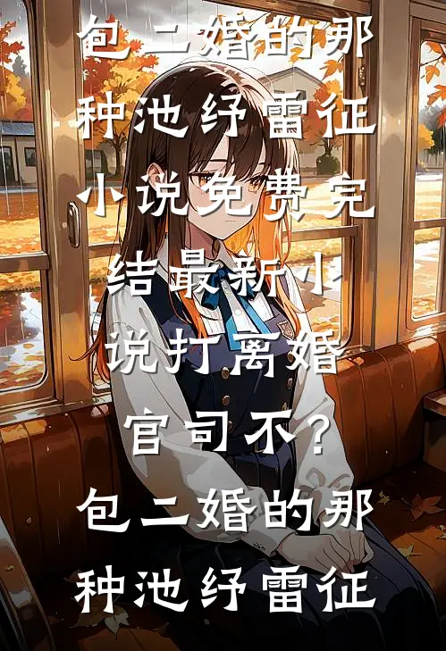 打离婚官司不？包二婚的那种池纾雷征小说免费完结_最新小说打离婚官司不？包二婚的那种(池纾雷征)