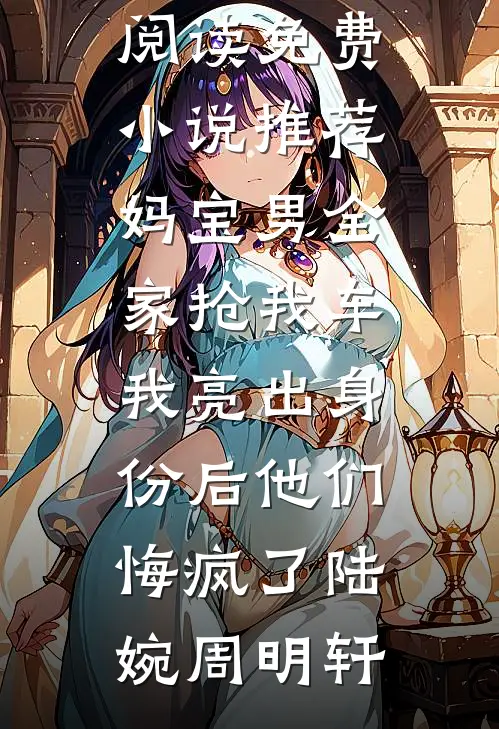 妈宝男全家抢我车，我亮出身份后他们悔疯了陆婉周明轩免费小说全文阅读_免费小说推荐妈宝男全家抢我车，我亮出身份后他们悔疯了陆婉周明轩