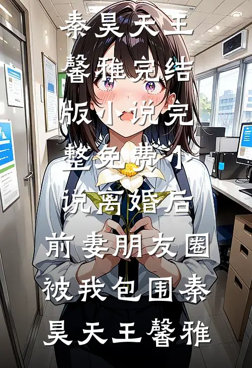 离婚后，前妻朋友圈被我包围(秦昊天王馨雅)完结版小说_完整免费小说离婚后，前妻朋友圈被我包围秦昊天王馨雅