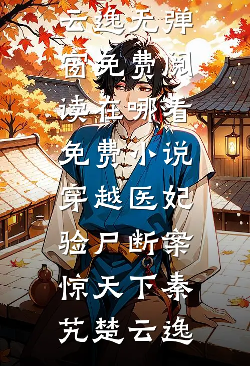 穿越医妃：验尸断案惊天下(秦艽楚云逸)无弹窗免费阅读_在哪看免费小说穿越医妃：验尸断案惊天下(秦艽楚云逸)