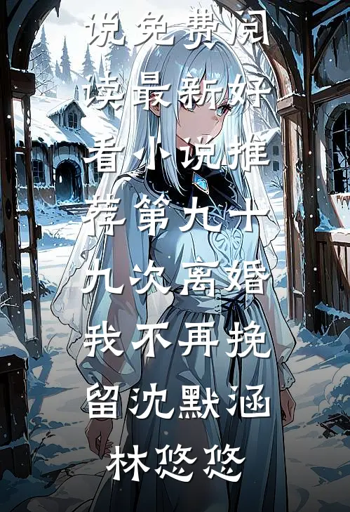 第九十九次离婚，我不再挽留(沈默涵林悠悠)免费小说免费阅读_最新好看小说推荐第九十九次离婚，我不再挽留沈默涵林悠悠