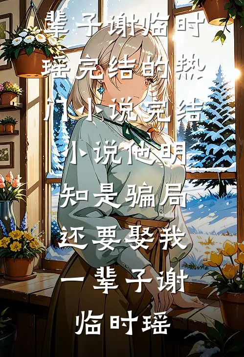 他明知是骗局，还要娶我一辈子谢临时瑶完结的热门小说_完结小说他明知是骗局，还要娶我一辈子谢临时瑶
