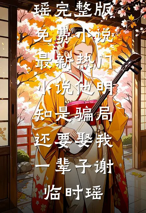 他明知是骗局，还要娶我一辈子(谢临时瑶)完整版免费小说_最新热门小说他明知是骗局，还要娶我一辈子谢临时瑶