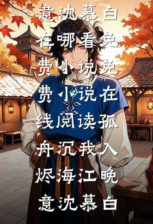 孤舟沉我入烬海(江晚意沈慕白)在哪看免费小说_免费小说在线阅读孤舟沉我入烬海江晚意沈慕白