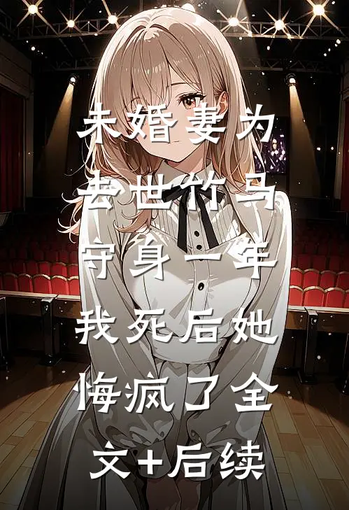 未婚妻为去世竹马守身一年，我死后她悔疯了全文+后续