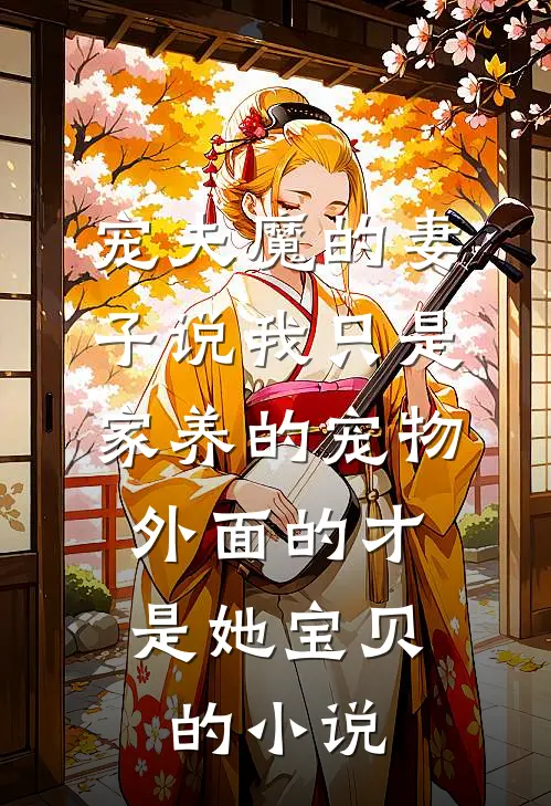 宠夫魔的妻子说我只是家养的宠物，外面的才是她宝贝的小说