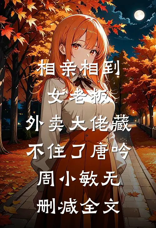 相亲相到女老板，外卖大佬藏不住了唐吟周小敏无删减全文