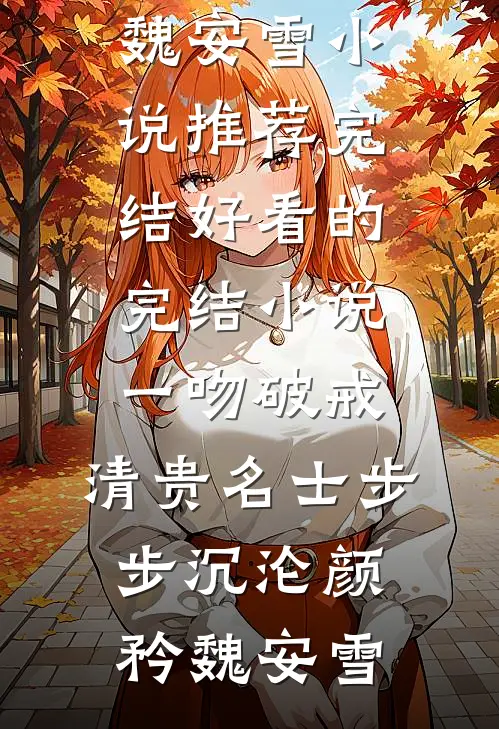 一吻破戒，清贵名士步步沉沦颜矜魏安雪小说推荐完结_好看的完结小说一吻破戒，清贵名士步步沉沦颜矜魏安雪