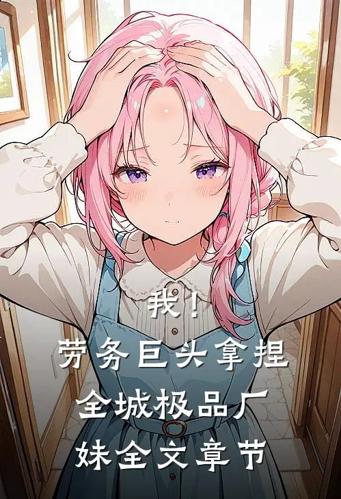 我！劳务巨头，拿捏全城极品厂妹全文章节
