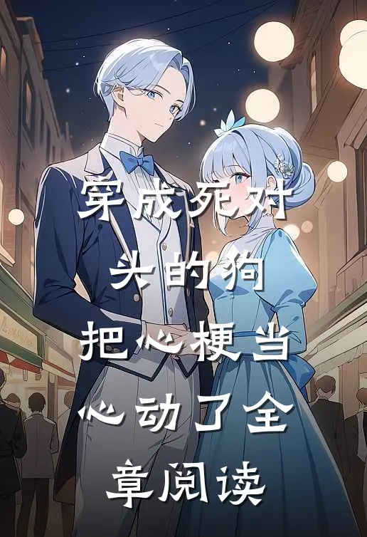 穿成死对头的狗，把心梗当心动了全章阅读