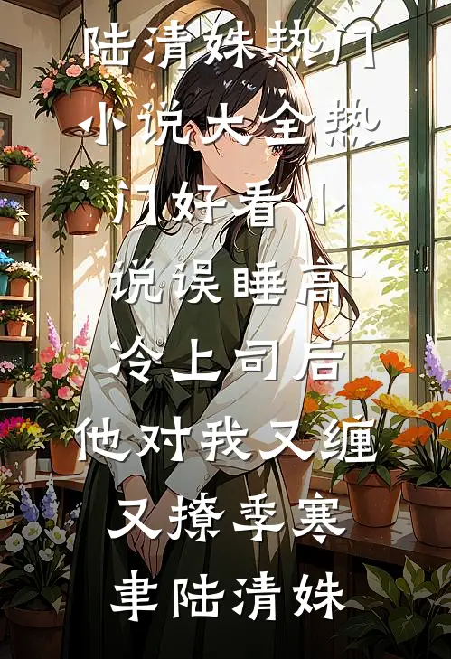 误睡高冷上司后，他对我又缠又撩(季寒聿陆清姝)热门小说大全_热门好看小说误睡高冷上司后，他对我又缠又撩(季寒聿陆清姝)