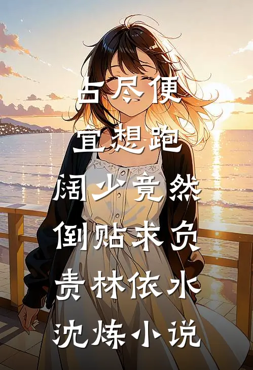 占尽便宜想跑，阔少竟然倒贴求负责林依水沈炼小说