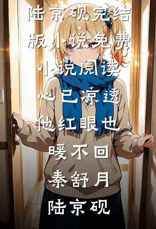 心已凉透，他红眼也暖不回秦舒月陆京砚完结版小说_免费小说阅读心已凉透，他红眼也暖不回秦舒月陆京砚