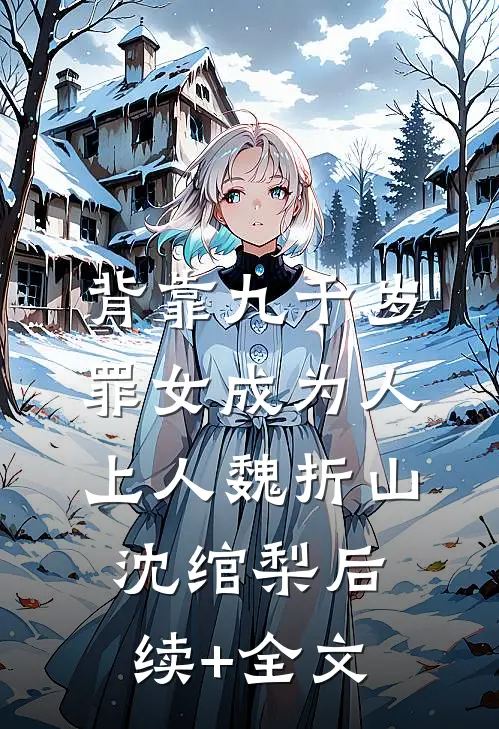 背靠九千岁，罪女成为人上人魏折山沈绾梨后续+全文