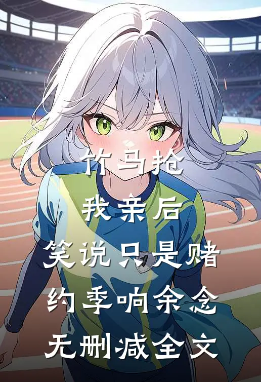 竹马抢我亲后，笑说只是赌约季响余念无删减全文