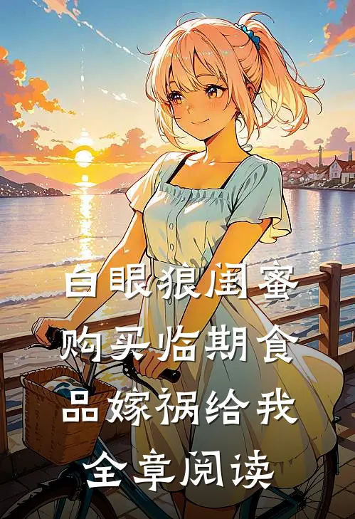 白眼狼闺蜜购买临期食品嫁祸给我全章阅读