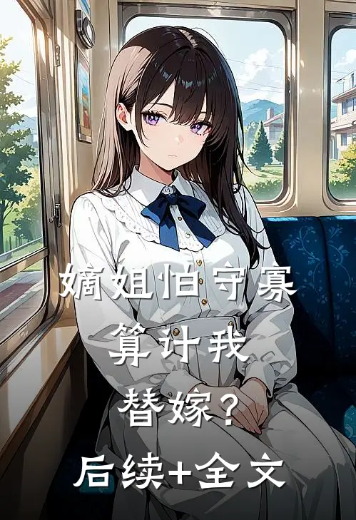 嫡姐怕守寡，算计我替嫁？后续+全文