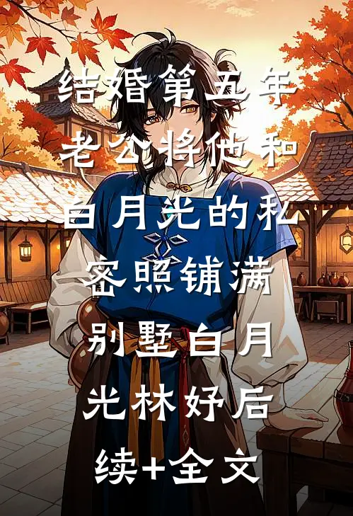 结婚第五年，老公将他和白月光的私密照铺满别墅白月光林妤后续+全文