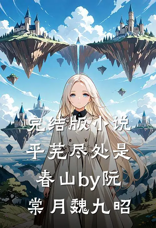 完结版小说平芜尽处是春山by阮棠月魏九昭