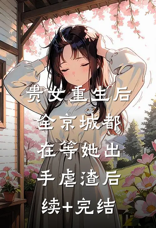 贵女重生后，全京城都在等她出手虐渣后续+完结
