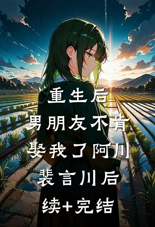 重生后，男朋友不肯娶我了阿川裴言川后续+完结
