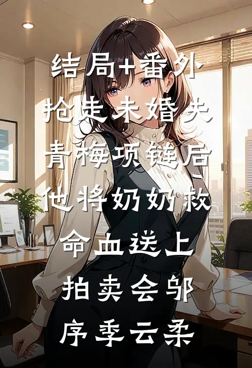 结局+番外抢走未婚夫青梅项链后，他将奶奶救命血送上拍卖会邬序季云柔