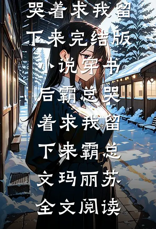 穿书后霸总哭着求我留下来完结版小说_穿书后霸总哭着求我留下来霸总文玛丽苏全文阅读