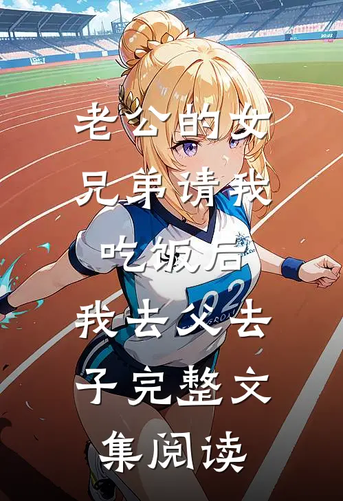 老公的女兄弟请我吃饭后，我去父去子完整文集阅读