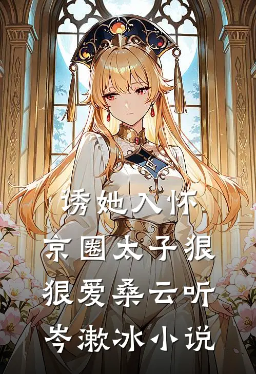 诱她入怀：京圈太子狠狠爱桑云听岑漱冰小说