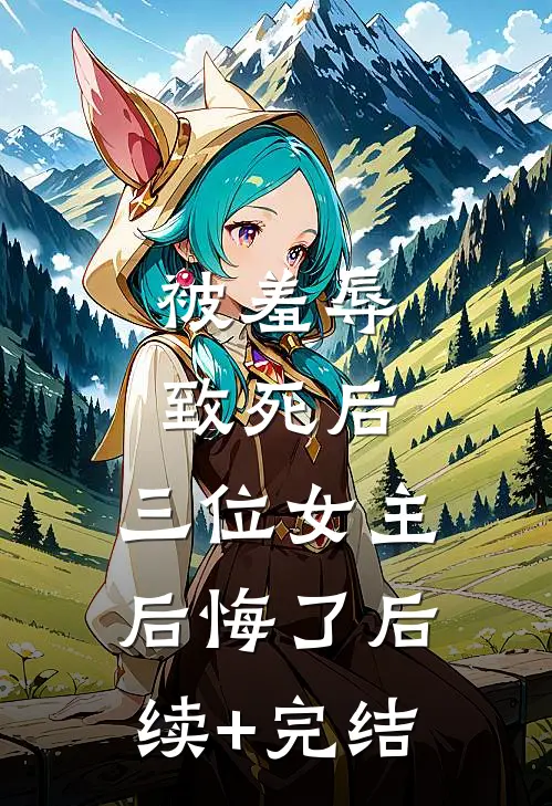被羞辱致死后，三位女主后悔了后续+完结