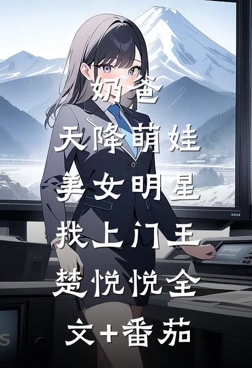 奶爸：天降萌娃，美女明星找上门王楚悦悦全文+番茄
