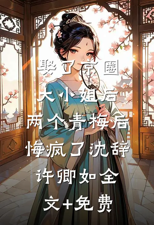 娶了京圈大小姐后，两个青梅后悔疯了沈辞许卿如全文+免费