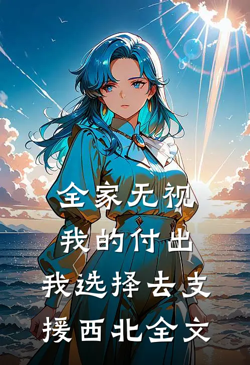 全家无视我的付出，我选择去支援西北全文