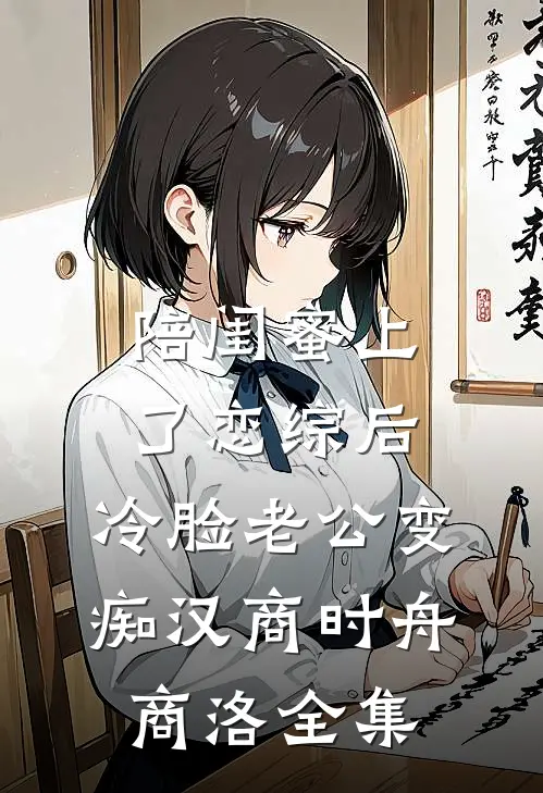 陪闺蜜上了恋综后，冷脸老公变痴汉商时舟商洛 全集