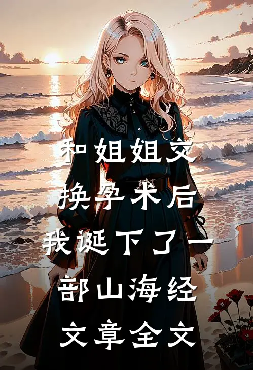和姐姐交换孕术后 ，我诞下了一部山海经文章全文