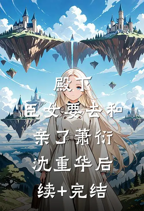 殿下，臣女要去和亲了萧衍沈重华后续+完结