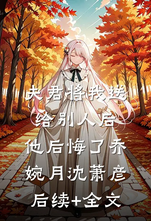 夫君将我送给别人后，他后悔了乔婉月沈萧彦后续+全文