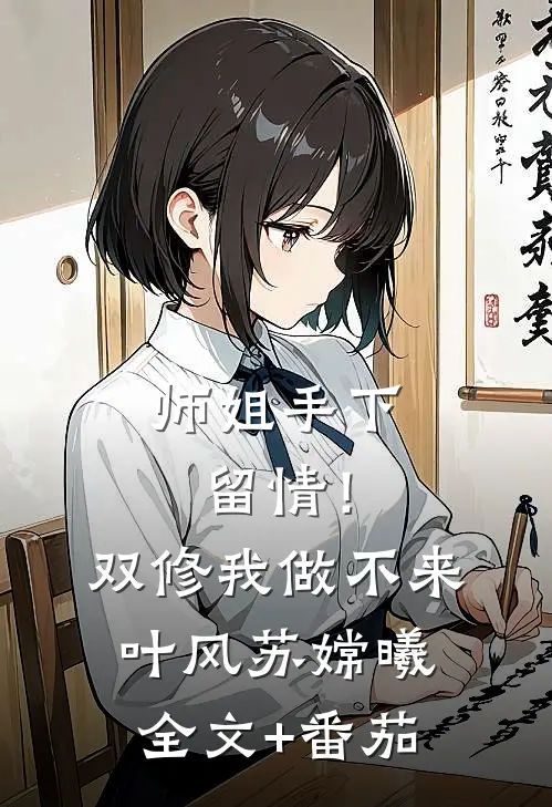 师姐手下留情！双修我做不来叶风苏嫦曦全文+番茄