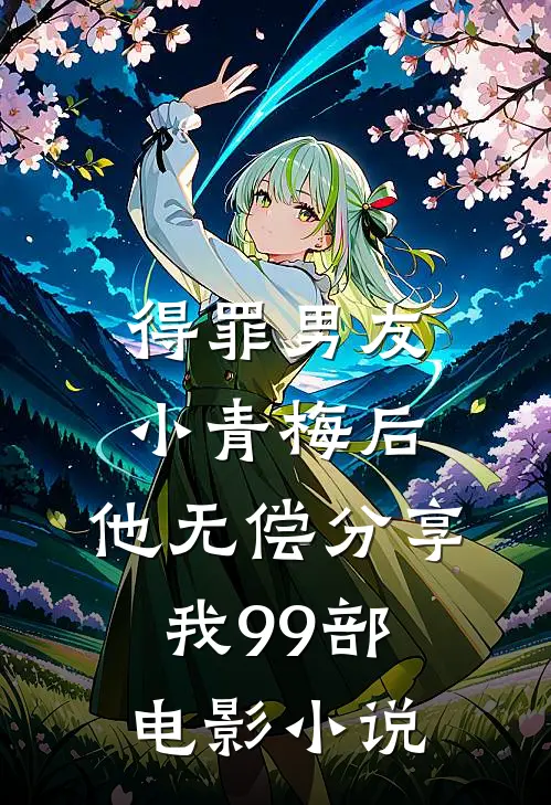 得罪男友小青梅后，他无偿分享我99部电影小说