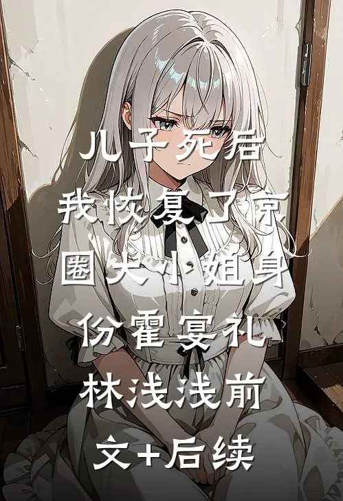 儿子死后，我恢复了京圈大小姐身份霍宴礼林浅浅前文+后续